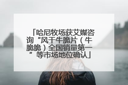 哈尼牧场获艾媒咨询“风干牛脆片（牛脆脆）全国销量第一”等市场地位确认